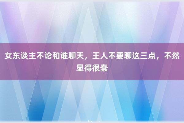 女东谈主不论和谁聊天,王人不要聊这三点,不然显得很蠢